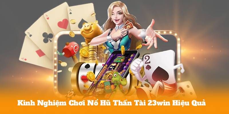 Kinh Nghiệm Chơi Nổ Hũ Thần Tài 23win Hiệu Quả